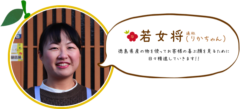若女将/通称「りかちゃん」りかちゃんからのメッセージ：徳島県産の物を使ってお客様の喜ぶ顔を見るために日々精進していきます！！